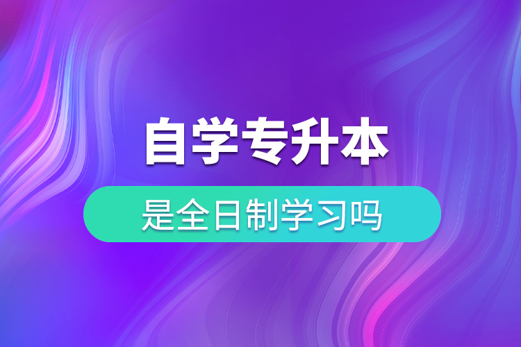 自學(xué)專升本是全日制學(xué)習(xí)嗎