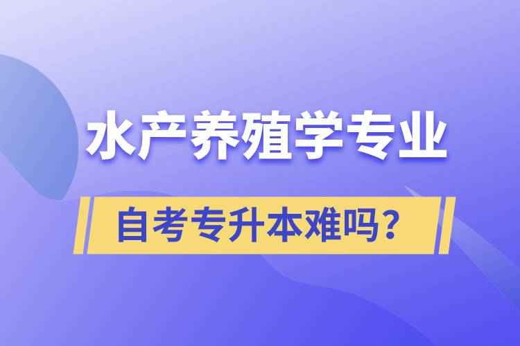 水產(chǎn)養(yǎng)殖學(xué)專業(yè)自考專升本難嗎？