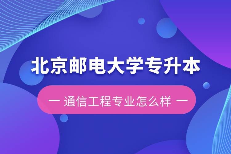 北京郵電大學(xué)專升本通信工程專業(yè)怎么樣？含金量如何？