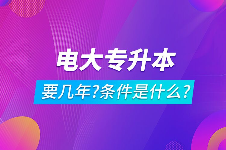 電大專升本要幾年?條件是什么?