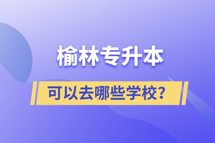 榆林專升本可以去哪些學(xué)校？