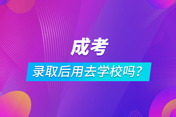 成考錄取后用去學校嗎？