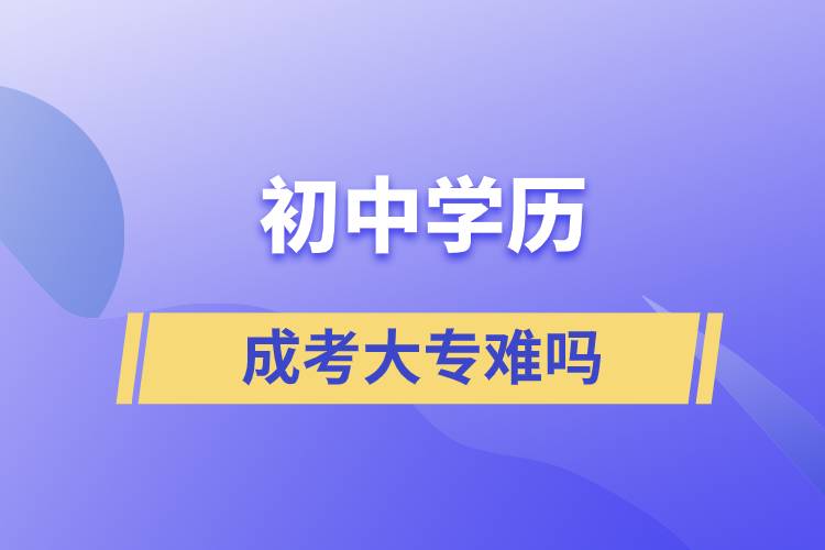 初中學歷成考大專難嗎