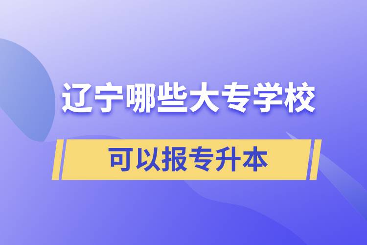 遼寧哪些大專學(xué)校可以報(bào)專升本