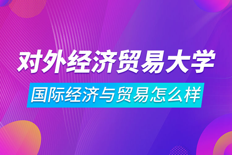 對外經(jīng)濟(jì)貿(mào)易大學(xué)國際經(jīng)濟(jì)與貿(mào)易專業(yè)怎么樣