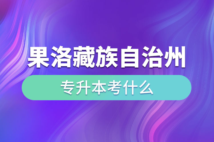 果洛藏族自治州專升本需要考什么？