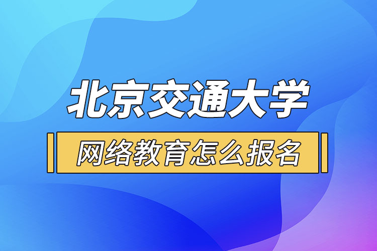 北京交通大學(xué)網(wǎng)絡(luò)教育怎么報(bào)名？