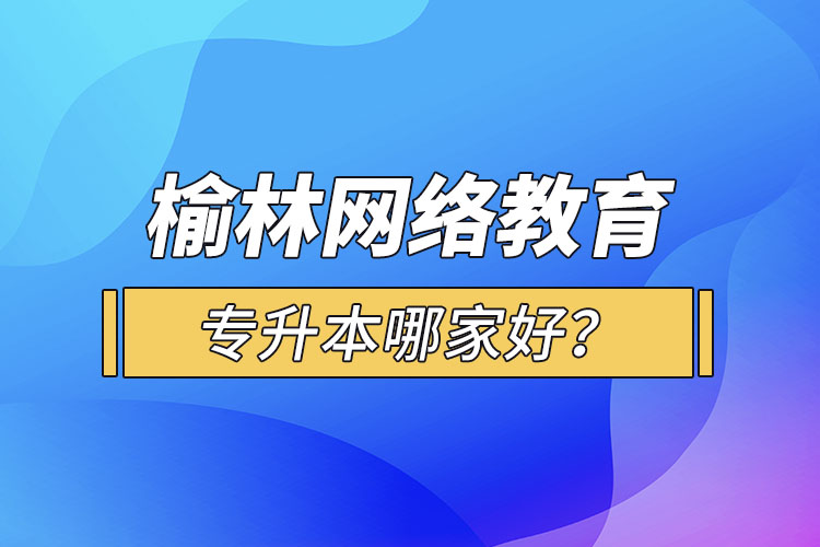 榆林網(wǎng)絡(luò)教育專升本哪家好？