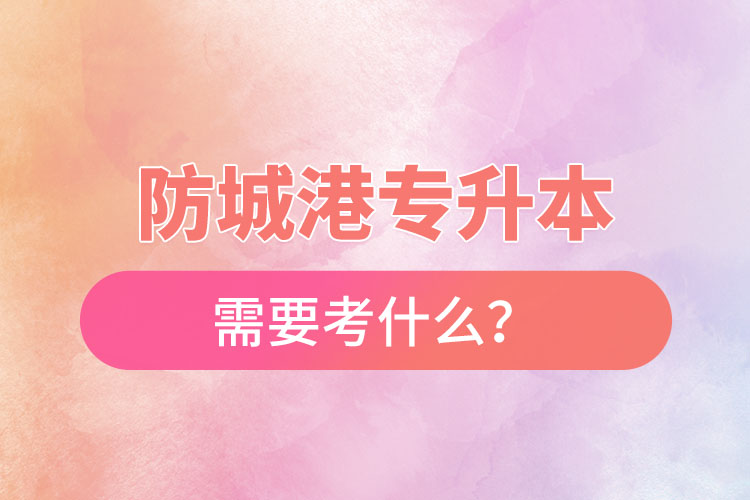 防城港專升本需要考什么？