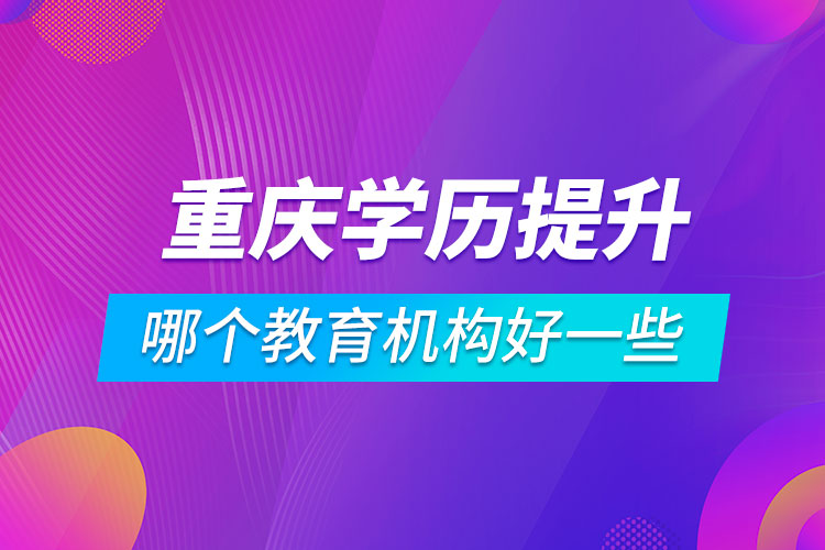 重慶學(xué)歷提升哪個教育機(jī)構(gòu)好一些