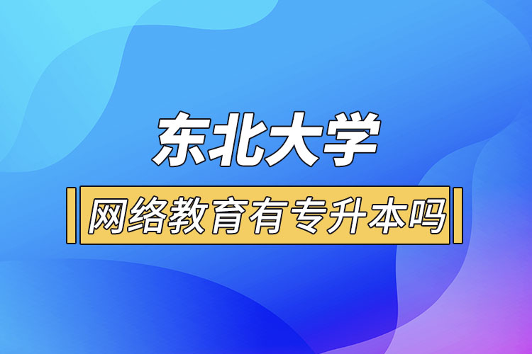 東北大學(xué)網(wǎng)絡(luò)教育有專升本嗎？