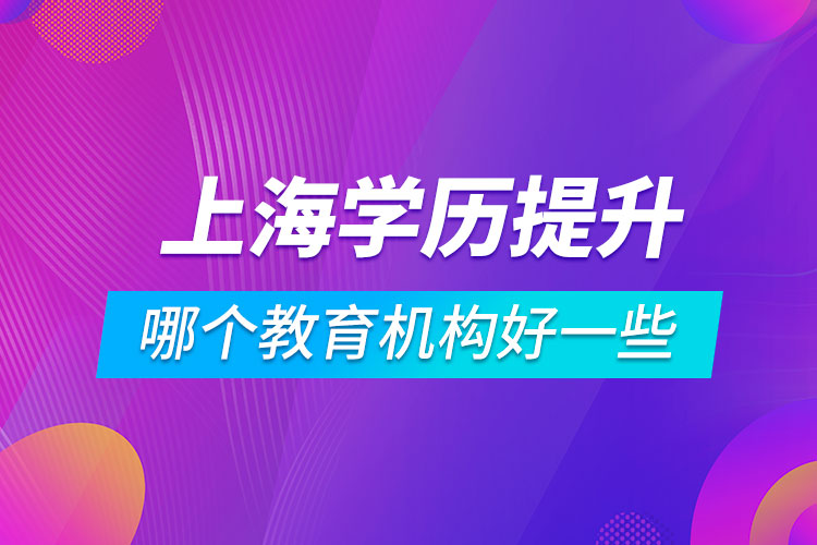 上海學(xué)歷提升哪個(gè)教育機(jī)構(gòu)好一些