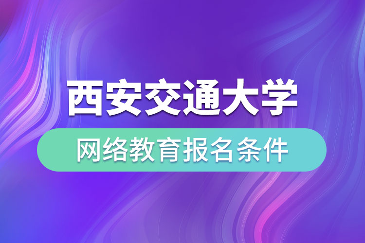 西安交通大學(xué)網(wǎng)絡(luò)教育報名條件有哪些？