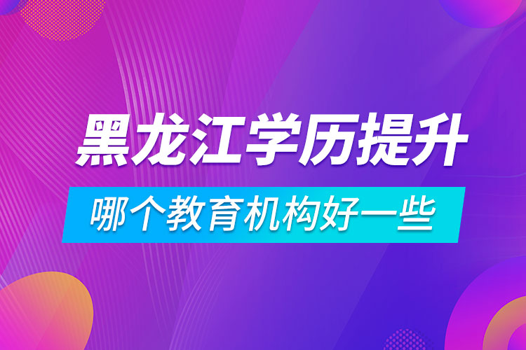 黑龍江學(xué)歷提升哪個(gè)教育機(jī)構(gòu)好一些