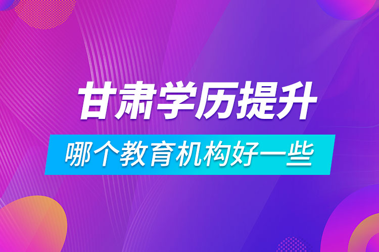 甘肅學(xué)歷提升哪個教育機構(gòu)好一些