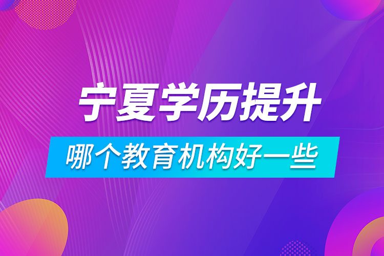 寧夏學(xué)歷提升哪個教育機(jī)構(gòu)好一些