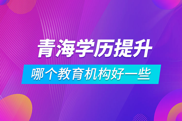 青海學(xué)歷提升哪個教育機構(gòu)好一些