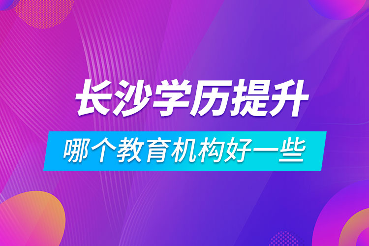 長(zhǎng)沙學(xué)歷提升哪個(gè)教育機(jī)構(gòu)好一些