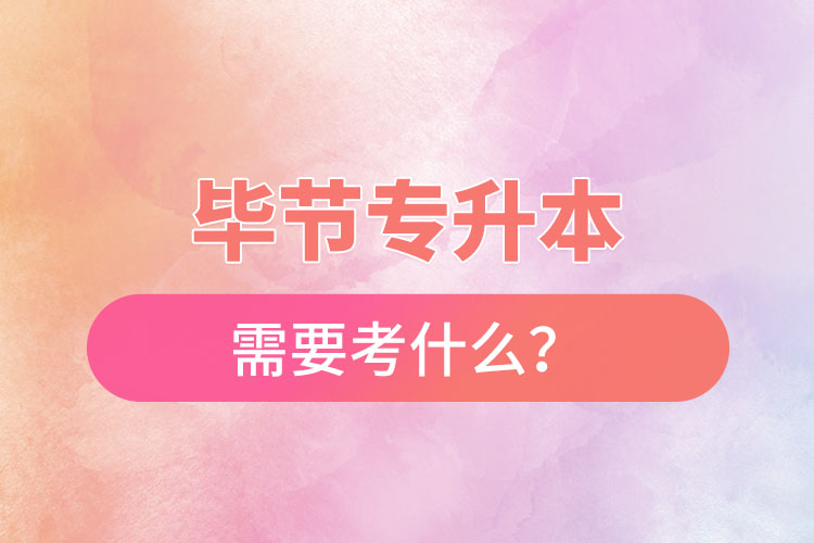 畢節(jié)專升本需要考什么？