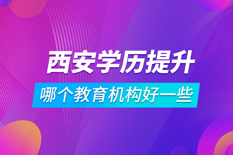 西安學(xué)歷提升哪個教育機(jī)構(gòu)好一些