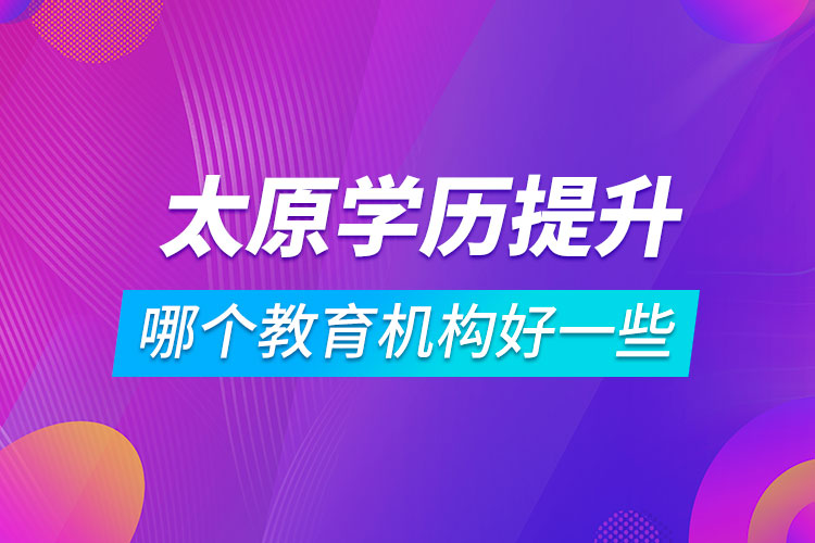 太原學(xué)歷提升哪個(gè)教育機(jī)構(gòu)好一些