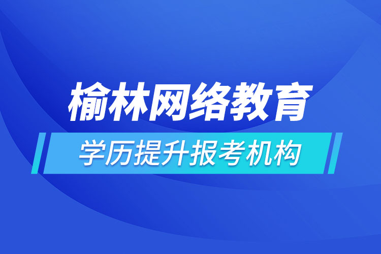 榆林網(wǎng)絡(luò)教育學(xué)歷提升報考機構(gòu)哪家好？