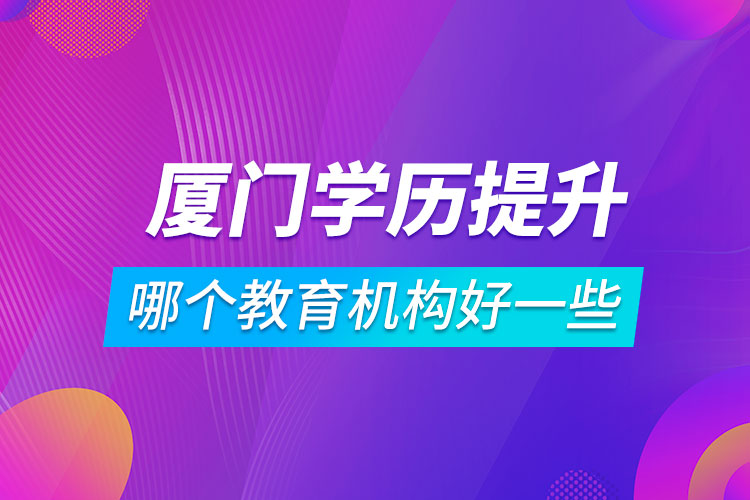 廈門學(xué)歷提升哪個(gè)教育機(jī)構(gòu)好一些