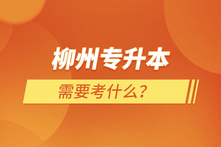 柳州專升本需要考什么？