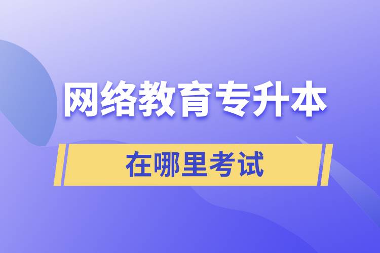 網(wǎng)絡(luò)教育專升本在哪里考試