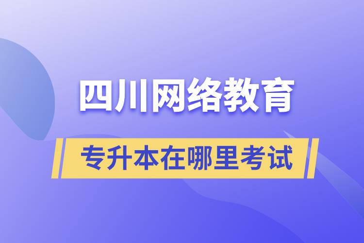 四川網絡教育專升本在哪里考試