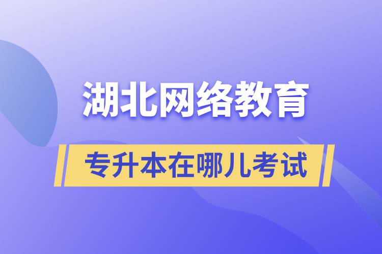 湖北網(wǎng)絡教育專升本在哪兒考試