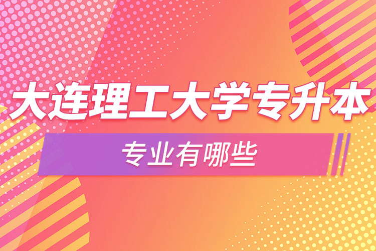 大連理工大學專升本專業(yè)有哪些？