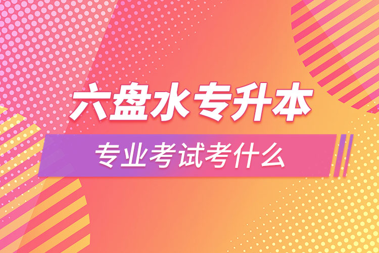 六盤水專升本專業(yè)考試題目有哪些？