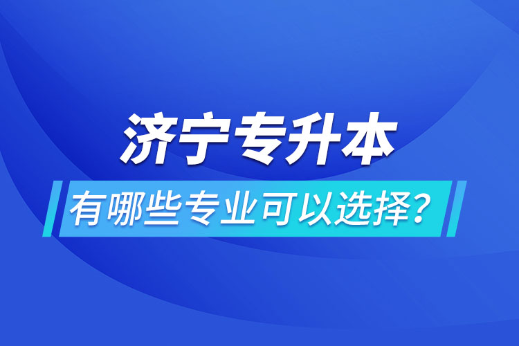 濟(jì)寧專升本有哪些專業(yè)可以選擇？