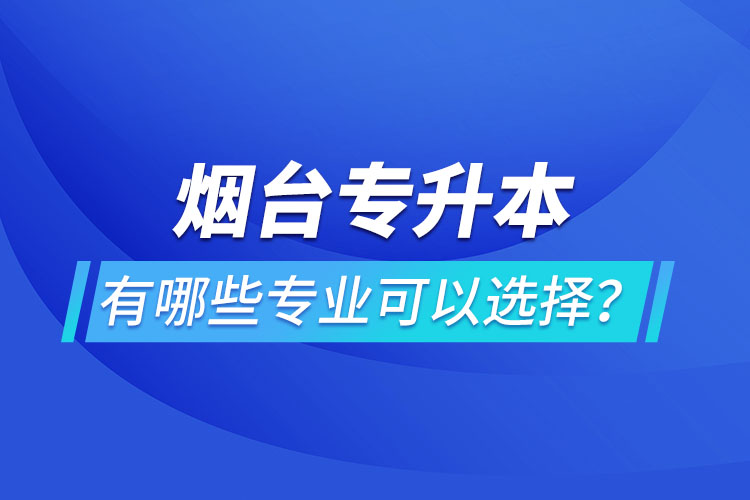 煙臺專升本有哪些專業(yè)可以選擇？