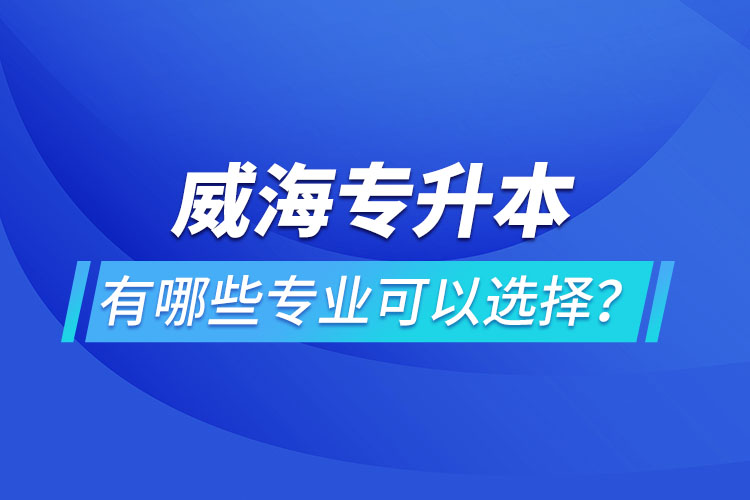 威海專升本有哪些專業(yè)可以選擇？