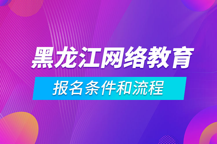 黑龍江網(wǎng)絡(luò)教育報名條件和流程