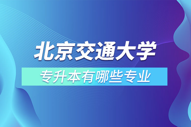 北京交通大學(xué)專升本有哪些專業(yè)？