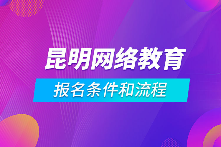 昆明網絡教育報名條件和流程