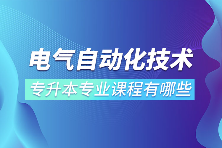 電氣自動(dòng)化技術(shù)專升本專業(yè)課程有哪些？