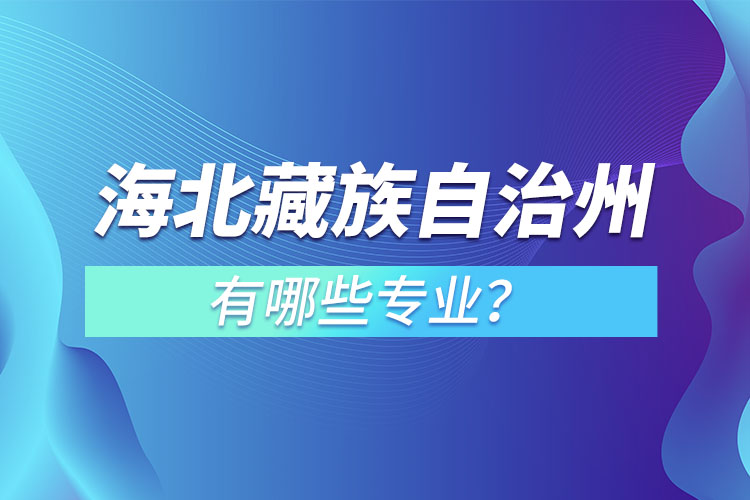 海北藏族自治州專升本有哪些專業(yè)可以選擇？