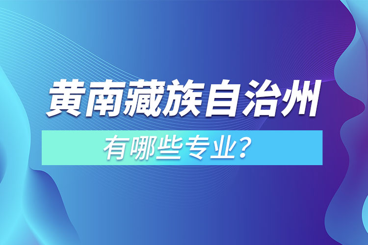 黃南藏族自治州專升本有哪些專業(yè)可以選擇？