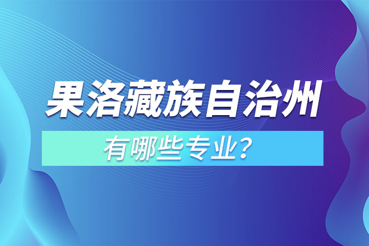 果洛藏族自治州專升本有哪些專業(yè)可以選擇？