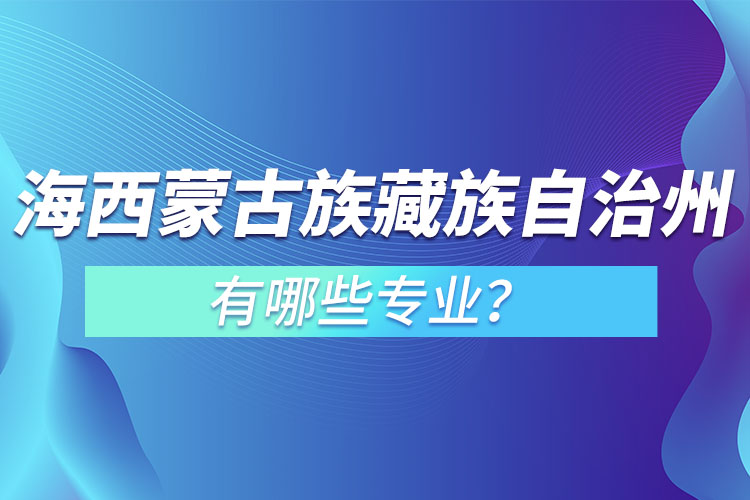 海西蒙古族藏族自治州專升本有哪些專業(yè)可以選擇？