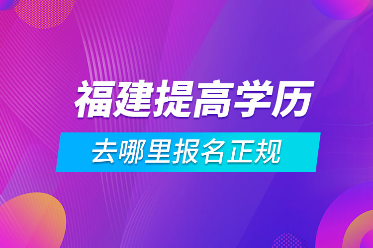 福建提高學歷去哪里報名正規(guī)