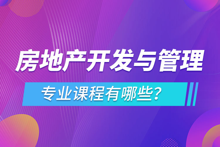 房地產(chǎn)開發(fā)與管理網(wǎng)絡教育專業(yè)課程有哪些？