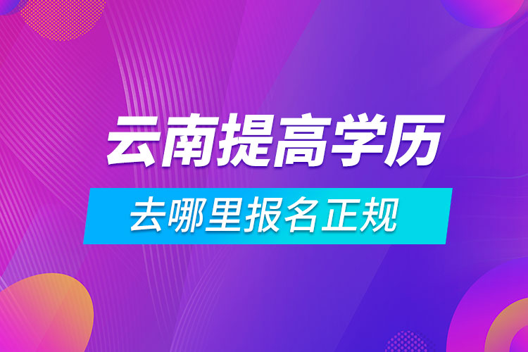 云南提高學(xué)歷去哪里報名正規(guī)