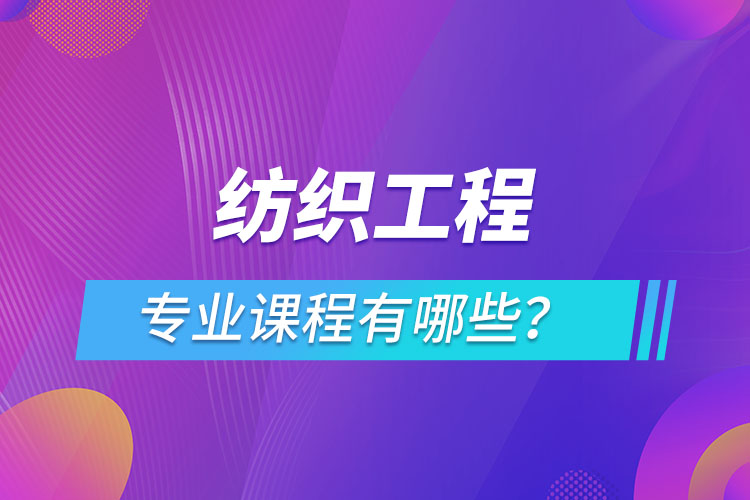 紡織工程網(wǎng)絡(luò)教育專業(yè)課程有哪些？