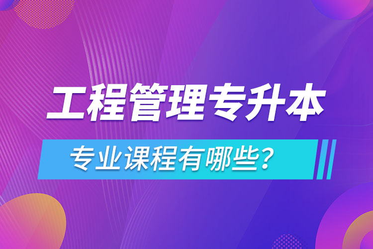 工程管理專升本專業(yè)課程有哪些？