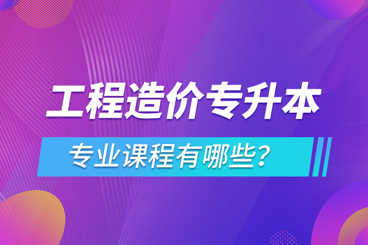 工程造價專升本專業(yè)課程有哪些？